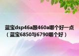 蓝宝dsp46a跟460a哪个好一点（蓝宝6850与6790哪个好）