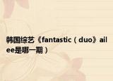 韩国综艺《fantastic（duo》ailee是哪一期）