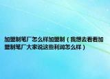 加盟制笔厂怎么样加盟制（我想去看看加盟制笔厂大家说这些利润怎么样）