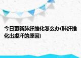 今日更新肺纤维化怎么办(肺纤维化出虚汗的原因)