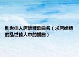 乱世佳人唐嫣版歌曲名（求唐嫣版的乱世佳人中的插曲）