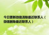 今日更新微信清除最近联系人（微信删除最近联系人）