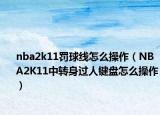 nba2k11罚球线怎么操作（NBA2K11中转身过人键盘怎么操作）