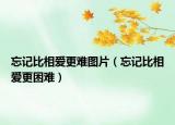 忘记比相爱更难图片（忘记比相爱更困难）