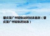肇庆至广州轻轨站时刻表最新（肇庆至广州轻轨时刻表）