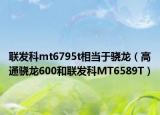 联发科mt6795t相当于骁龙（高通骁龙600和联发科MT6589T）