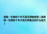 用我一生换你十年天真无邪啥意思（我愿用一生换你十年天真无邪是出自什么地方）