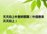 天天向上朴智妍那期（朴信惠来天天向上）