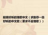 超级好听的情歌中文（求推荐一些好听的中文歌（要求不是情歌））
