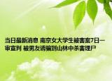 当日最新消息 南京女大学生被害案7日一审宣判 被男友诱骗到山林中杀害埋尸