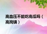 高血压不能吃南瓜吗（高岗镇）
