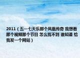 2011（五一七天乐那个凤凰传奇 我想看那个视频那个节目 怎么找不到 谁知道 给我发一个网站）