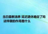 当日最新消息 延迟退休确定了吗 这样做的作用是什么