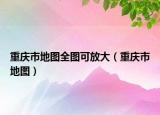 重庆市地图全图可放大（重庆市地图）