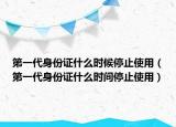 第一代身份证什么时候停止使用（第一代身份证什么时间停止使用）
