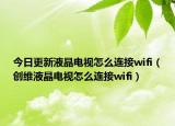 今日更新液晶电视怎么连接wifi（创维液晶电视怎么连接wifi）
