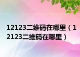 12123二维码在哪里（12123二维码在哪里）