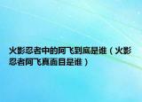 火影忍者中的阿飞到底是谁（火影忍者阿飞真面目是谁）
