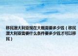 移民澳大利亚现在大概需要多少钱（移民澳大利亚需要什么条件要多少钱才可以移民）
