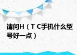 请问H（T C手机什么型号好一点）