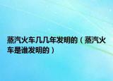 蒸汽火车几几年发明的（蒸汽火车是谁发明的）