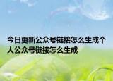 今日更新公众号链接怎么生成个人公众号链接怎么生成