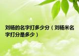 刘杨的名字打多少分（刘杨米名字打分是多少）