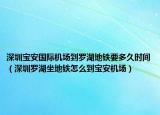 深圳宝安国际机场到罗湖地铁要多久时间（深圳罗湖坐地铁怎么到宝安机场）