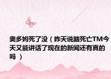 奥多姆死了没（昨天说脑死亡TM今天又能讲话了现在的新闻还有真的吗 ）