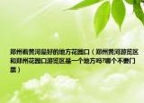 郑州看黄河最好的地方花园口（郑州黄河游览区和郑州花园口游览区是一个地方吗?哪个不要门票）