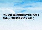 今日更新qq过期的图片怎么恢复（苹果qq过期的图片怎么恢复）