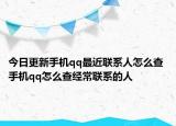 今日更新手机qq最近联系人怎么查 手机qq怎么查经常联系的人