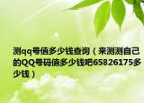 测qq号值多少钱查询（来测测自己的QQ号码值多少钱吧65826175多少钱）