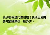长沙影视城门票价格（长沙王府井影城普通票价一般多少）