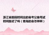 浙江省前段时间出的省考公告笔试时间推迟了吗（青海的会怎样啊）