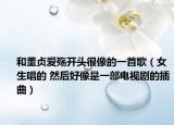 和董贞爱殇开头很像的一首歌（女生唱的 然后好像是一部电视剧的插曲）