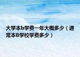 大学本b学费一年大概多少（通常本B学校学费多少）