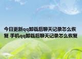 今日更新qq卸载后聊天记录怎么恢复 手机qq卸载后聊天记录怎么恢复