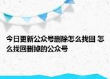 今日更新公众号删除怎么找回 怎么找回删掉的公众号