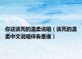你这该死的温柔说唱（该死的温柔中文说唱伴奏是谁）