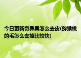 今日更新奇异果怎么去皮(猕猴桃的毛怎么去掉比较快)