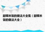 甜糯米饭的做法大全集（甜糯米饭的做法大全）
