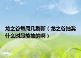 龙之谷每周几刷新（龙之谷抽奖什么时段能抽的啊）