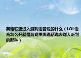 英雄联盟进入游戏语音说的什么（LOL语音怎么开就是游戏里面说话说去别人听到的那种）