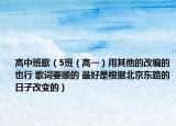 高中班歌（5班（高一）用其他的改编的也行 歌词要顺的 最好是根据北京东路的日子改变的）