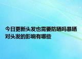 今日更新头发也需要防晒吗暴晒对头发的影响有哪些