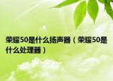 荣耀50是什么扬声器（荣耀50是什么处理器）