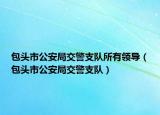 包头市公安局交警支队所有领导（包头市公安局交警支队）