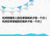 杭州照顾老人的住家保姆多少钱一个月（杭州住家保姆的价格多少钱一个月）