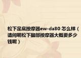松下足底按摩器ew-da80 怎么样（请问呢松下脚部按摩器大概要多少钱呢）